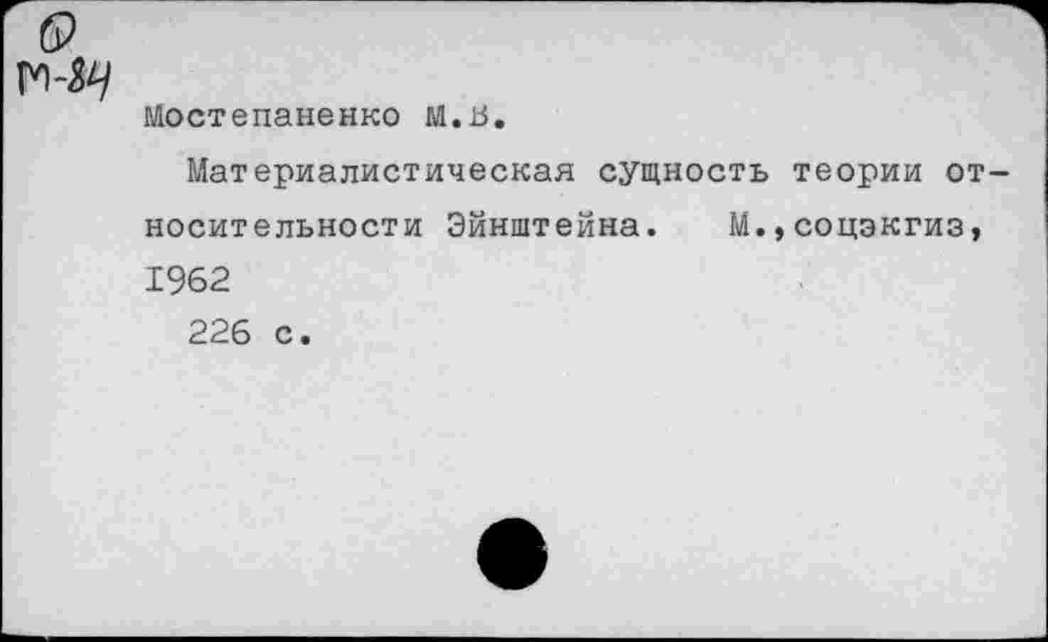 ﻿0
ГЛ-ЭД
Мостепаненко м.в.
Материалистическая сущность теории относительности Эйнштейна. М.,соцэкгиз, 1962 226 с.